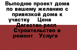 Выподню проект дома по вашему желанию,с привязкой дома к участку. › Цена ­ 90 - Дагестан респ. Строительство и ремонт » Услуги   